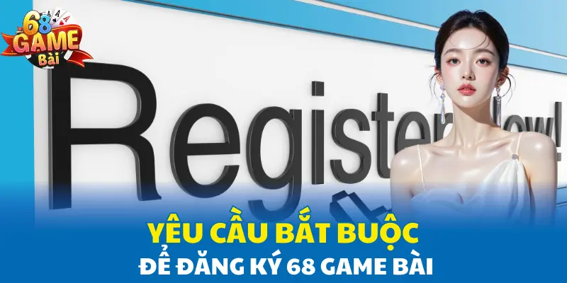 Yêu cầu bắt buộc để đăng ký 68 Game Bài Yêu cầu bắt buộc để đăng ký 68 Game Bài